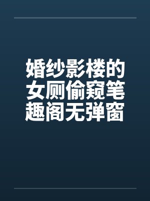 婚纱影楼的女厕偷窥笔趣阁无弹窗封面