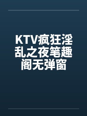 KTV疯狂淫乱之夜笔趣阁无弹窗封面