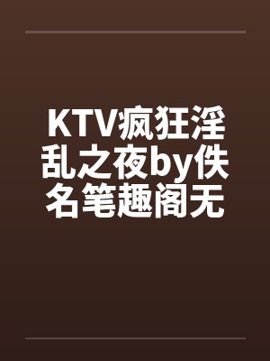 KTV疯狂淫乱之夜by佚名笔趣阁无弹窗封面