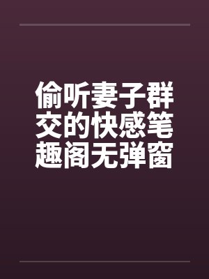 偷听妻子群交的快感笔趣阁无弹窗封面