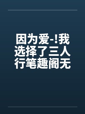 因为爱-!我选择了三人行笔趣阁无弹窗封面