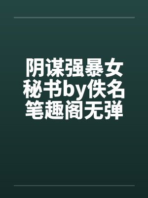 阴谋强暴女秘书by佚名笔趣阁无弹窗封面