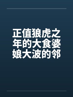 正值狼虎之年的大食婆娘大波的邻居中年妇人by佚名封面