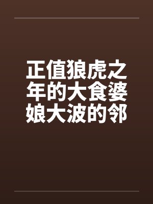 正值狼虎之年的大食婆娘大波的邻居中年妇人笔趣阁无弹窗封面