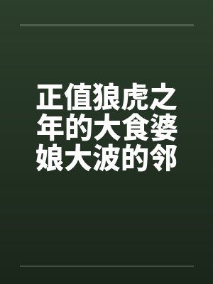 正值狼虎之年的大食婆娘大波的邻居中年妇人by佚名笔趣阁无弹窗封面