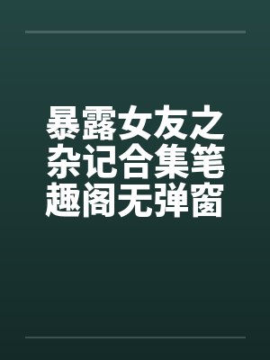 暴露女友之杂记合集笔趣阁无弹窗封面