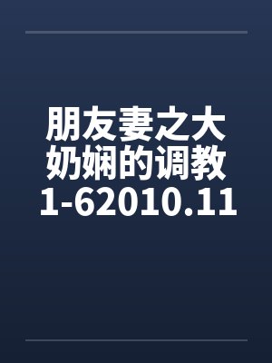 朋友妻之大奶娴的调教1-62010.11.02更新6by佚名笔趣阁无弹窗
