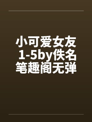 小可爱女友 1-5by佚名笔趣阁无弹窗封面