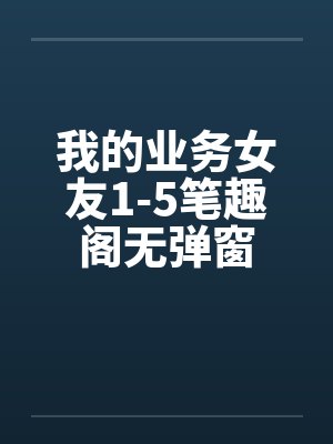 我的业务女友1-5笔趣阁无弹窗封面