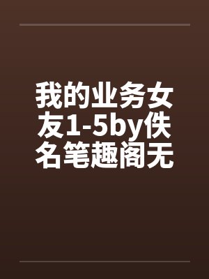 我的业务女友1-5by佚名笔趣阁无弹窗封面