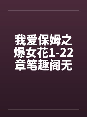 我爱保姆之爆女花1-22章笔趣阁无弹窗封面