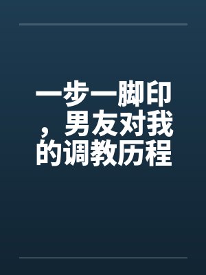 一步一脚印，男友对我的调教历程17-19by佚名封面