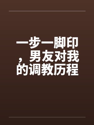 一步一脚印，男友对我的调教历程17-19笔趣阁无弹窗封面