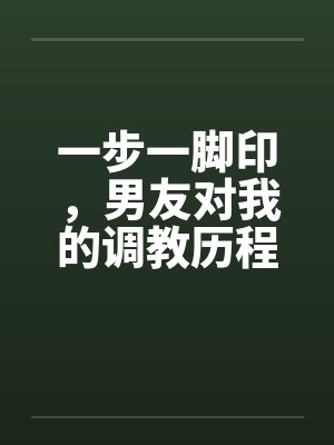 一步一脚印，男友对我的调教历程17-19by佚名笔趣阁无弹窗封面