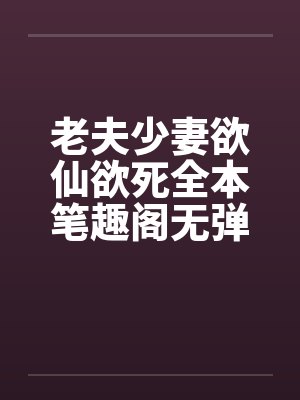 老夫少妻欲仙欲死全本笔趣阁无弹窗封面