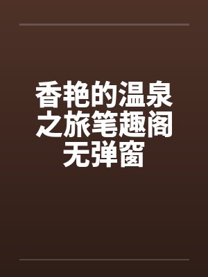 香艳的温泉之旅笔趣阁无弹窗封面