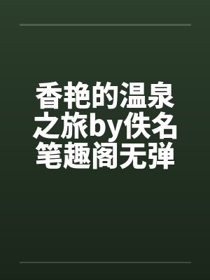 香艳的温泉之旅by佚名笔趣阁无弹窗封面