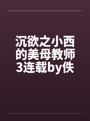 沉欲之小西的美母教师3连载by佚名封面