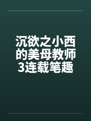 沉欲之小西的美母教师3连载笔趣阁无弹窗封面