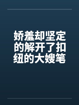 娇羞却坚定的解开了扣纽的大嫂笔趣阁无弹窗封面