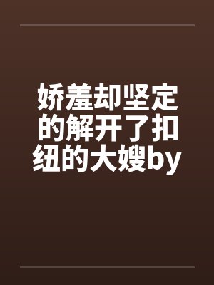娇羞却坚定的解开了扣纽的大嫂by佚名笔趣阁无弹窗封面