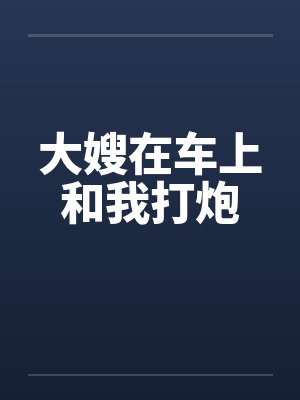 大嫂在车上和我打炮封面