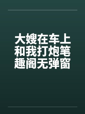 大嫂在车上和我打炮笔趣阁无弹窗封面