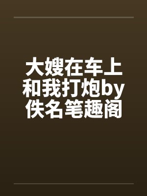 大嫂在车上和我打炮by佚名笔趣阁无弹窗封面