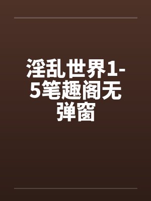 淫乱世界1-5笔趣阁无弹窗封面