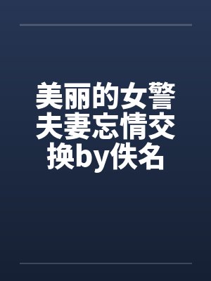 美丽的女警夫妻忘情交换by佚名封面