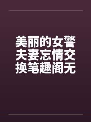 美丽的女警夫妻忘情交换笔趣阁无弹窗封面