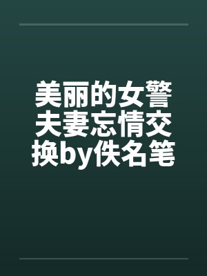 美丽的女警夫妻忘情交换by佚名笔趣阁无弹窗封面