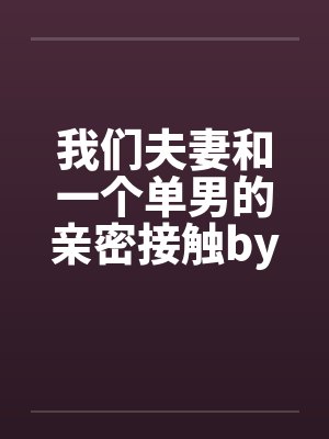 我们夫妻和一个单男的亲密接触by佚名封面