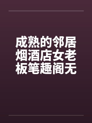 成熟的邻居烟酒店女老板笔趣阁无弹窗封面