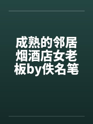 成熟的邻居烟酒店女老板by佚名笔趣阁无弹窗封面