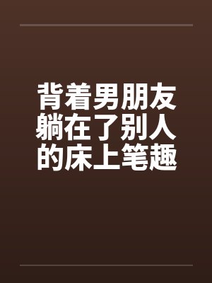 背着男朋友躺在了别人的床上笔趣阁无弹窗封面