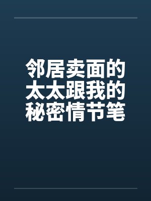 邻居卖面的太太跟我的秘密情节笔趣阁无弹窗封面