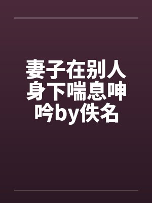 妻子在别人身下喘息呻吟by佚名封面