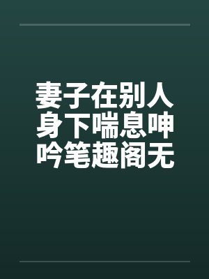 妻子在别人身下喘息呻吟笔趣阁无弹窗封面