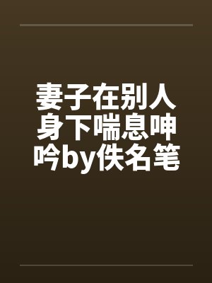 妻子在别人身下喘息呻吟by佚名笔趣阁无弹窗封面