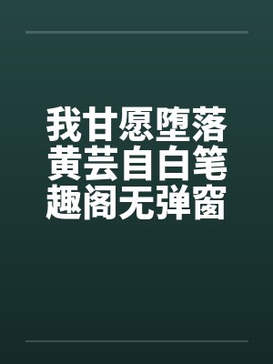 我甘愿堕落黄芸自白笔趣阁无弹窗封面