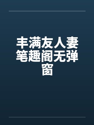 丰满友人妻笔趣阁无弹窗封面