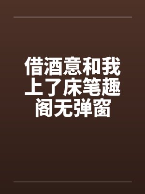 借酒意和我上了床笔趣阁无弹窗封面
