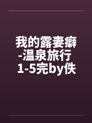 我的露妻癖-温泉旅行 1-5完by佚名封面