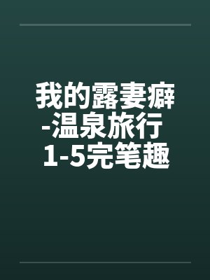 我的露妻癖-温泉旅行 1-5完笔趣阁无弹窗封面