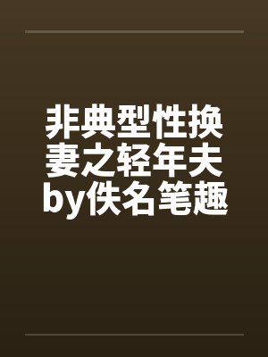 非典型性换妻之轻年夫by佚名笔趣阁无弹窗封面