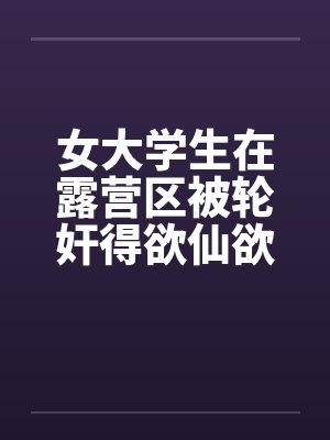 女大学生在露营区被轮奸得欲仙欲死(五)(暂完)封面