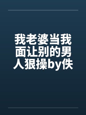 我老婆当我面让别的男人狠操by佚名封面