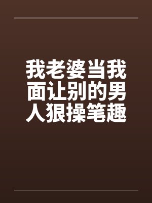 我老婆当我面让别的男人狠操笔趣阁无弹窗封面