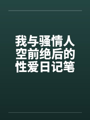 我与骚情人空前绝后的性爱日记笔趣阁无弹窗封面